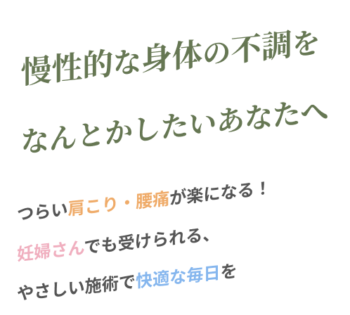 慢性的な身体の不調をなんとかしたいあなたへ つらい肩こり・腰痛が楽になる！妊婦さんでも受けられる、やさしい施術で快適な毎日を